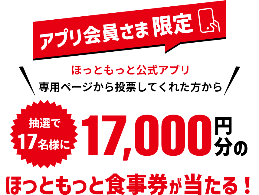 アプリ会員さま限定 ほっともっと公式アプリ専用ページから投票してくれた方から抽選で17名様に17,000円分のほっともっと食事券が当たる！